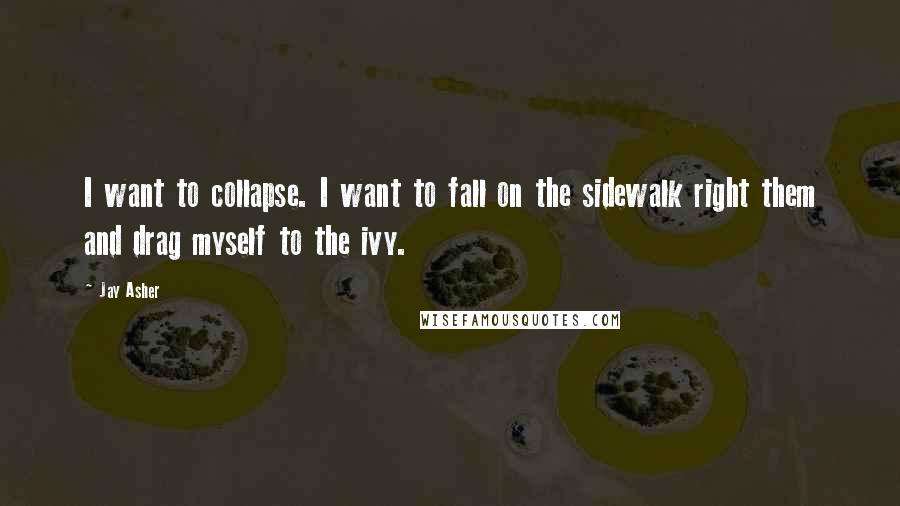 Jay Asher quotes: I want to collapse. I want to fall on the sidewalk right them and drag myself to the ivy.