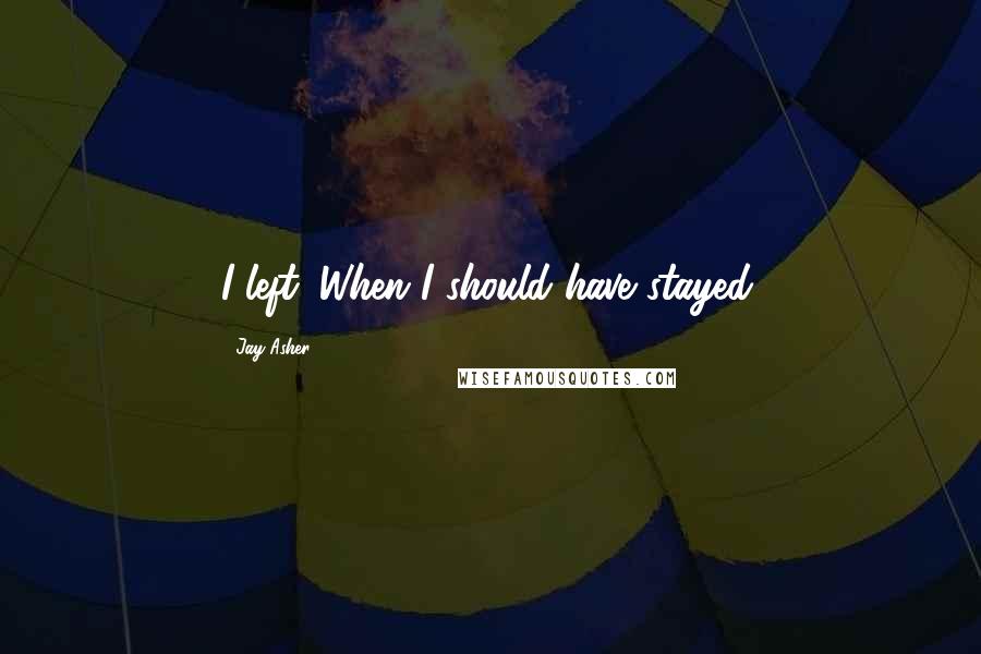 Jay Asher quotes: I left. When I should have stayed.