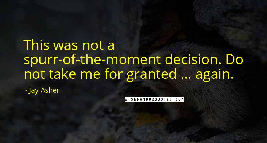 Jay Asher quotes: This was not a spurr-of-the-moment decision. Do not take me for granted ... again.