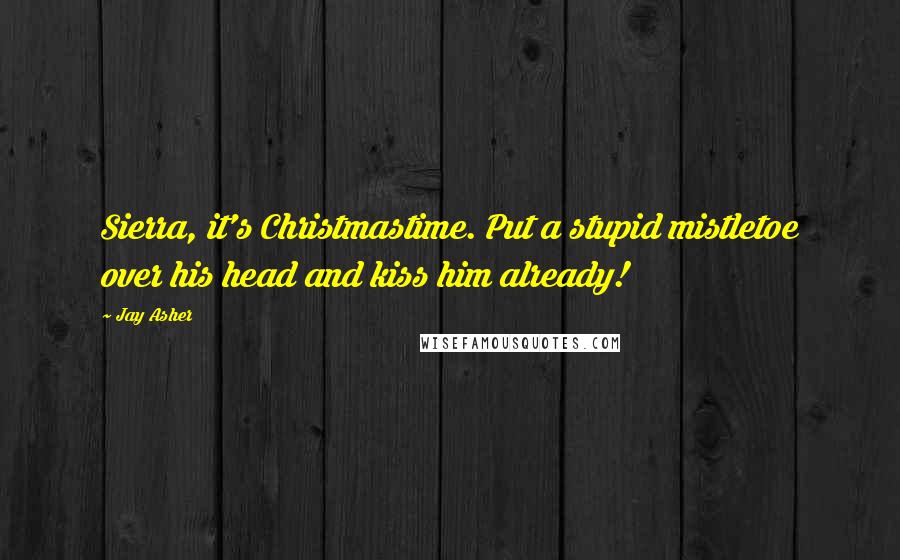Jay Asher quotes: Sierra, it's Christmastime. Put a stupid mistletoe over his head and kiss him already!