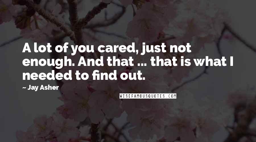 Jay Asher quotes: A lot of you cared, just not enough. And that ... that is what I needed to find out.