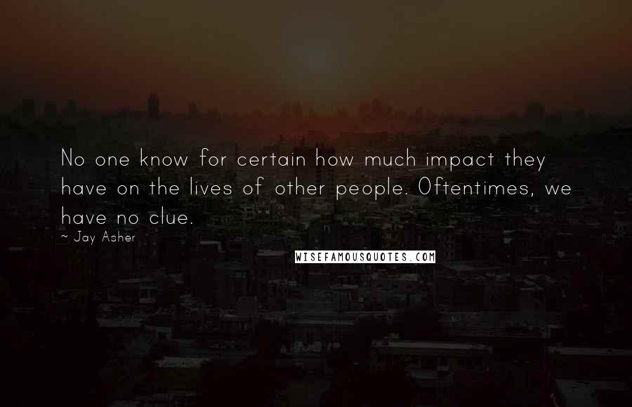 Jay Asher quotes: No one know for certain how much impact they have on the lives of other people. Oftentimes, we have no clue.