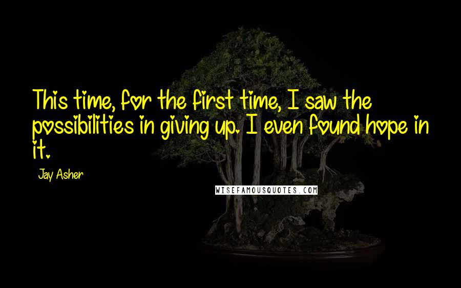 Jay Asher quotes: This time, for the first time, I saw the possibilities in giving up. I even found hope in it.