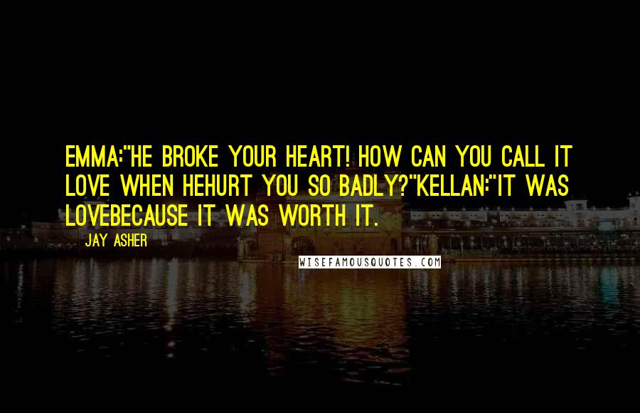 Jay Asher quotes: Emma:"He broke your heart! How can you call it love when hehurt you so badly?"Kellan:"It was lovebecause it was worth it.