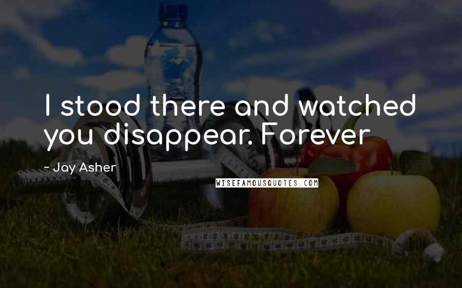 Jay Asher quotes: I stood there and watched you disappear. Forever