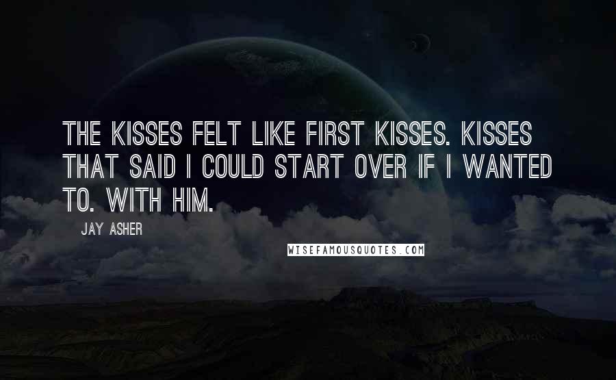 Jay Asher quotes: The kisses felt like first kisses. Kisses that said I could start over if I wanted to. With him.