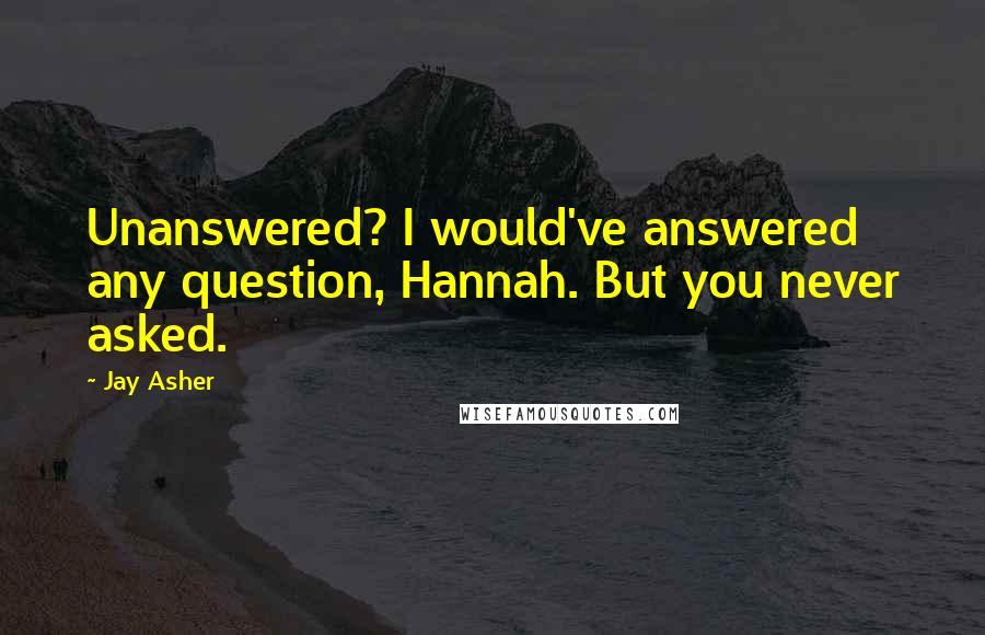Jay Asher quotes: Unanswered? I would've answered any question, Hannah. But you never asked.