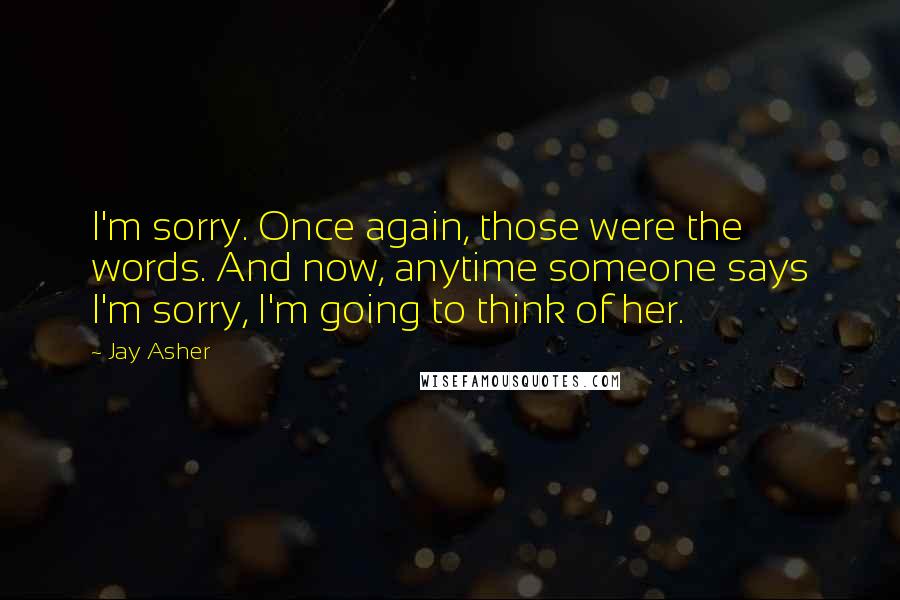 Jay Asher quotes: I'm sorry. Once again, those were the words. And now, anytime someone says I'm sorry, I'm going to think of her.