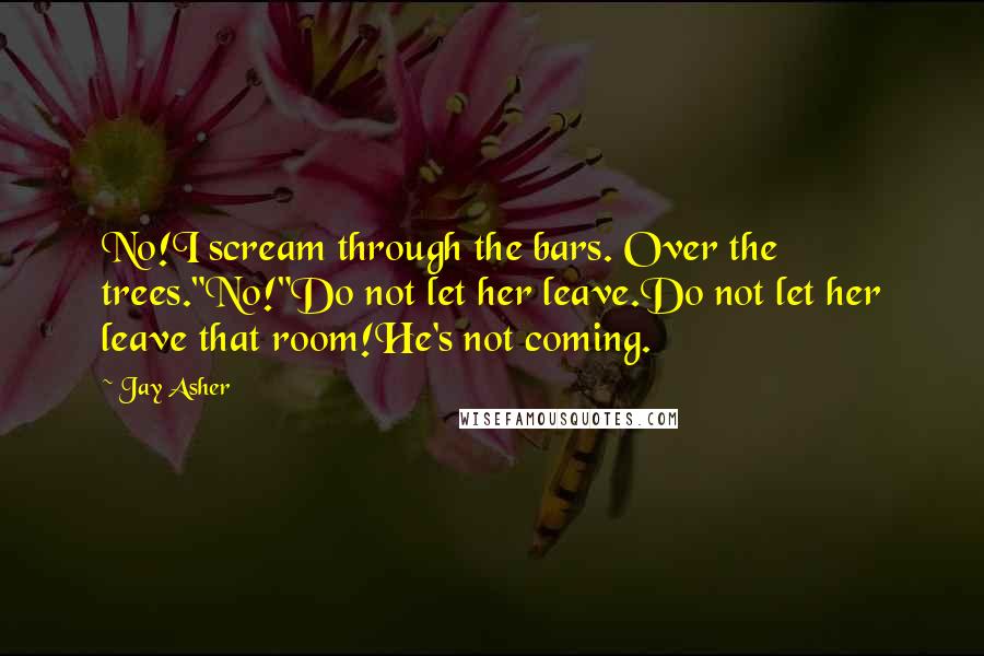 Jay Asher quotes: No!I scream through the bars. Over the trees."No!"Do not let her leave.Do not let her leave that room!He's not coming.