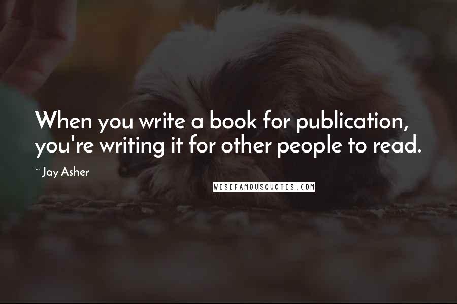 Jay Asher quotes: When you write a book for publication, you're writing it for other people to read.