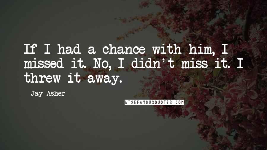 Jay Asher quotes: If I had a chance with him, I missed it. No, I didn't miss it. I threw it away.
