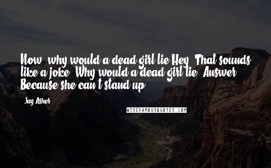 Jay Asher quotes: Now, why would a dead girl lie?Hey! That sounds like a joke. Why would a dead girl lie? Answer: Because she can't stand up.