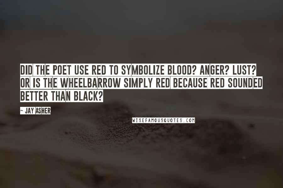 Jay Asher quotes: Did the poet use red to symbolize blood? Anger? Lust? Or is the wheelbarrow simply red because red sounded better than black?