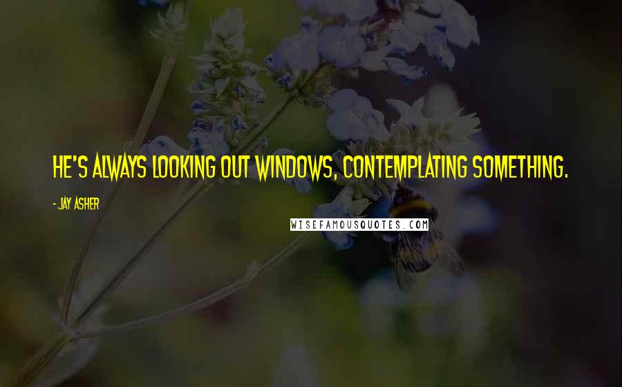 Jay Asher quotes: He's always looking out windows, contemplating something.