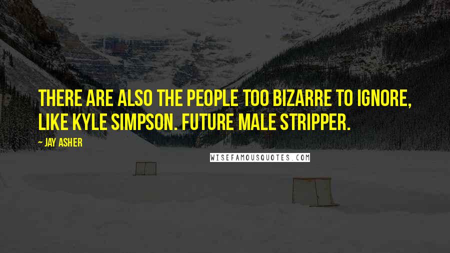 Jay Asher quotes: There are also the people too bizarre to ignore, like Kyle Simpson. Future male stripper.