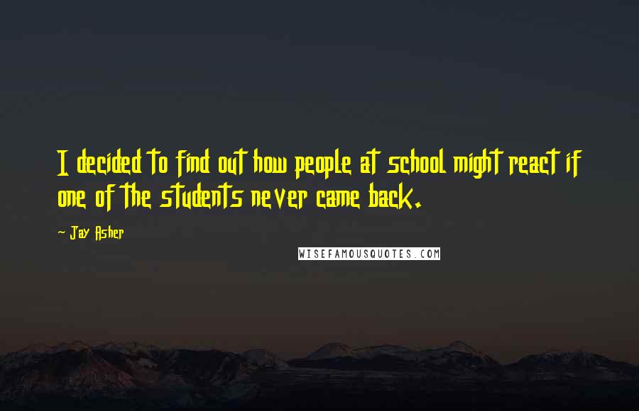 Jay Asher quotes: I decided to find out how people at school might react if one of the students never came back.