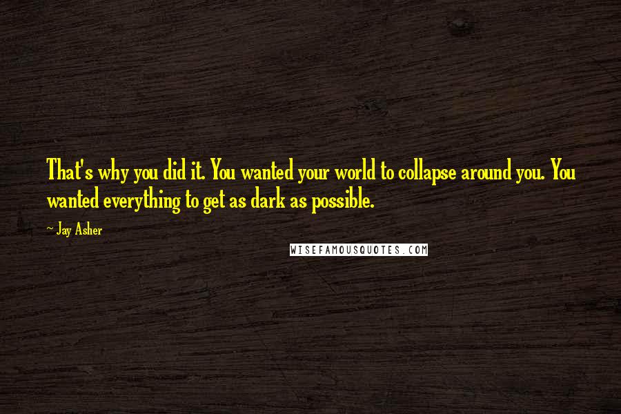 Jay Asher quotes: That's why you did it. You wanted your world to collapse around you. You wanted everything to get as dark as possible.