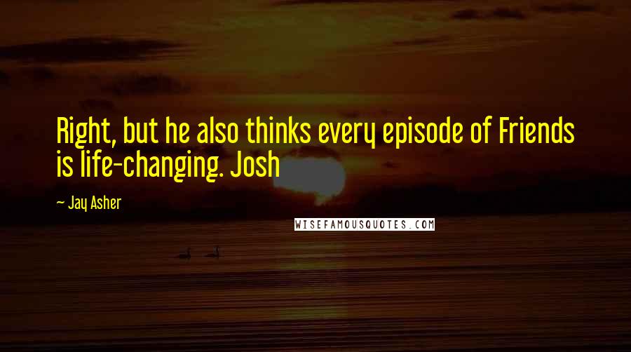 Jay Asher quotes: Right, but he also thinks every episode of Friends is life-changing. Josh