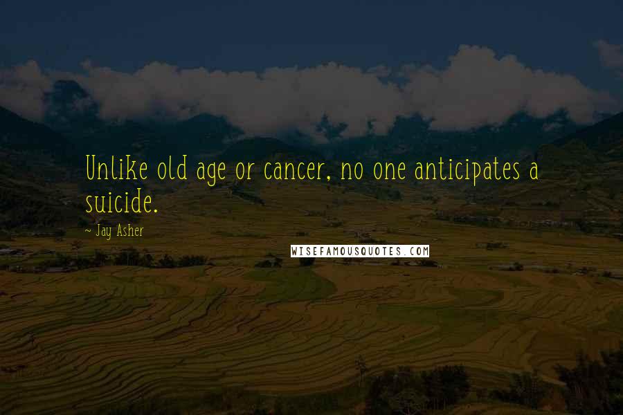 Jay Asher quotes: Unlike old age or cancer, no one anticipates a suicide.