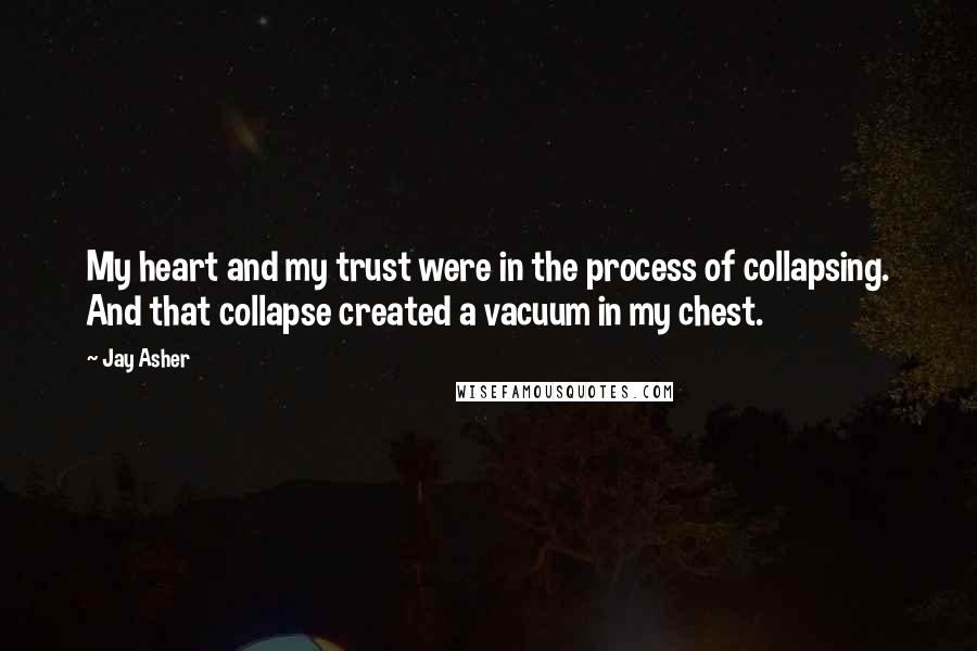 Jay Asher quotes: My heart and my trust were in the process of collapsing. And that collapse created a vacuum in my chest.