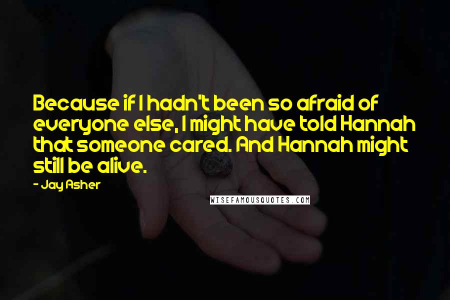 Jay Asher quotes: Because if I hadn't been so afraid of everyone else, I might have told Hannah that someone cared. And Hannah might still be alive.