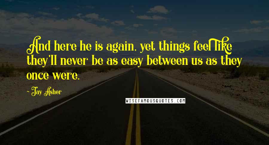 Jay Asher quotes: And here he is again, yet things feel like they'll never be as easy between us as they once were.