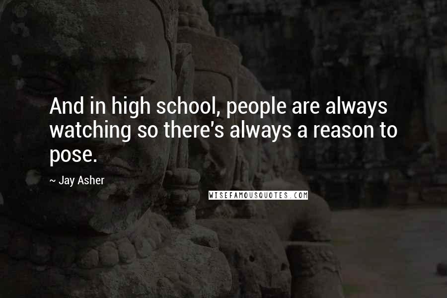 Jay Asher quotes: And in high school, people are always watching so there's always a reason to pose.