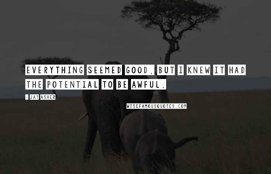 Jay Asher quotes: Everything seemed good, but I knew it had the potential to be awful.