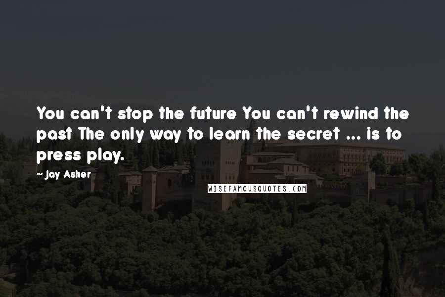 Jay Asher quotes: You can't stop the future You can't rewind the past The only way to learn the secret ... is to press play.