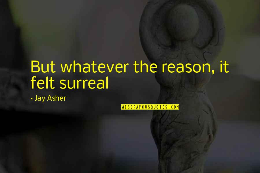 Jay Asher Quotes By Jay Asher: But whatever the reason, it felt surreal Jay Asher Quotes By Jay Asher: But whatever the reason, it felt surreal