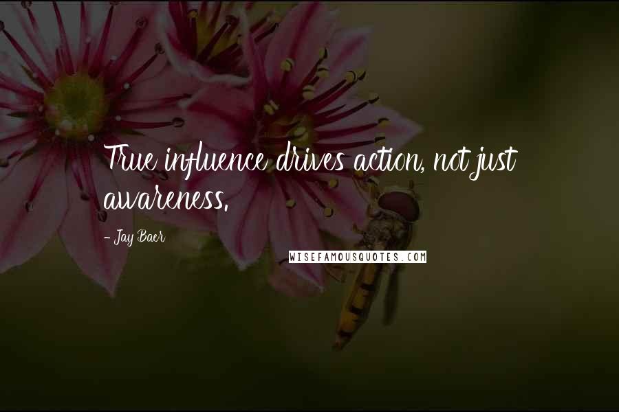 Jay Baer quotes: True influence drives action, not just awareness.