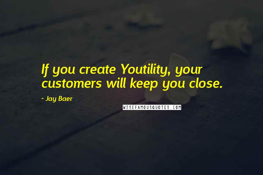 Jay Baer quotes: If you create Youtility, your customers will keep you close.