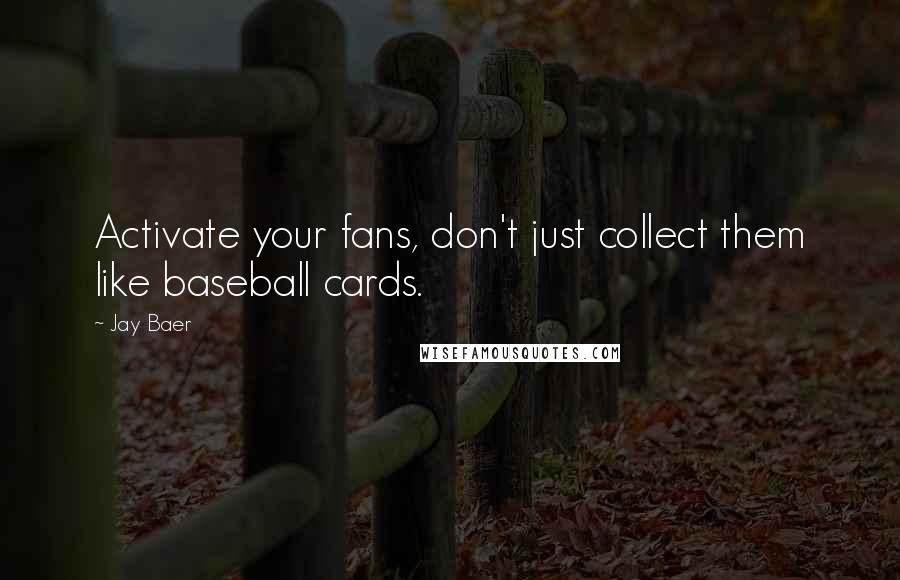Jay Baer quotes: Activate your fans, don't just collect them like baseball cards.