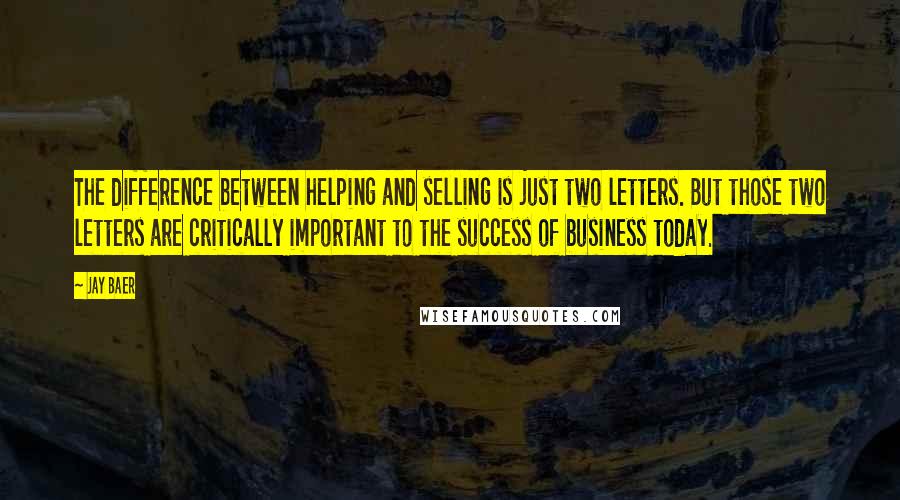 Jay Baer quotes: The difference between helping and selling is just two letters. But those two letters are critically important to the success of business today.
