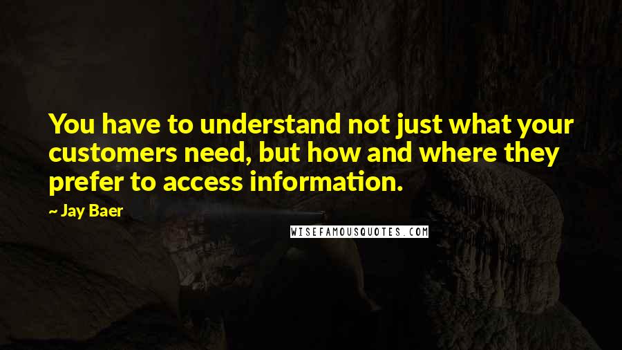 Jay Baer quotes: You have to understand not just what your customers need, but how and where they prefer to access information. Jay Baer quotes: You have to understand not just what your customers need, but how and where they prefer to access information.