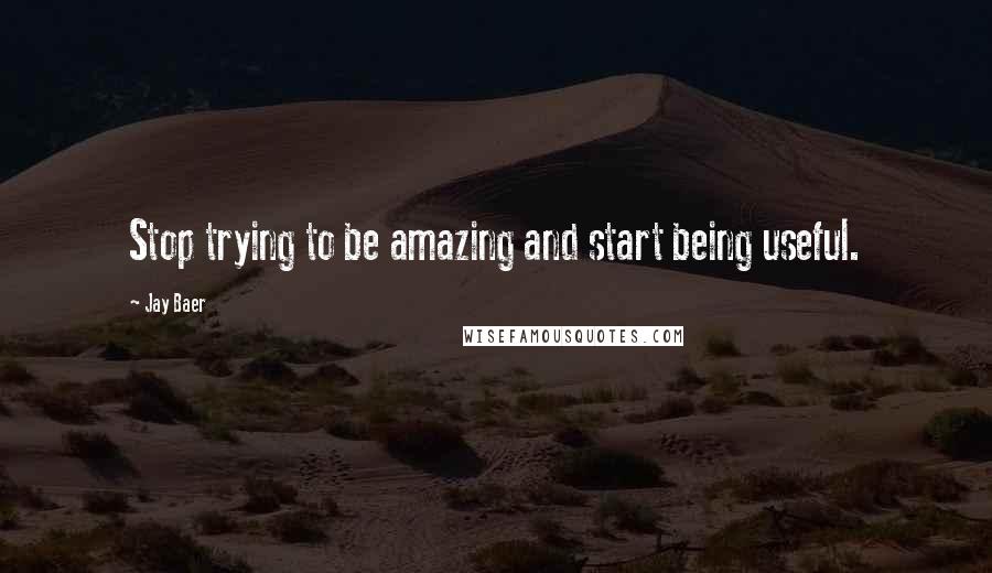 Jay Baer quotes: Stop trying to be amazing and start being useful.