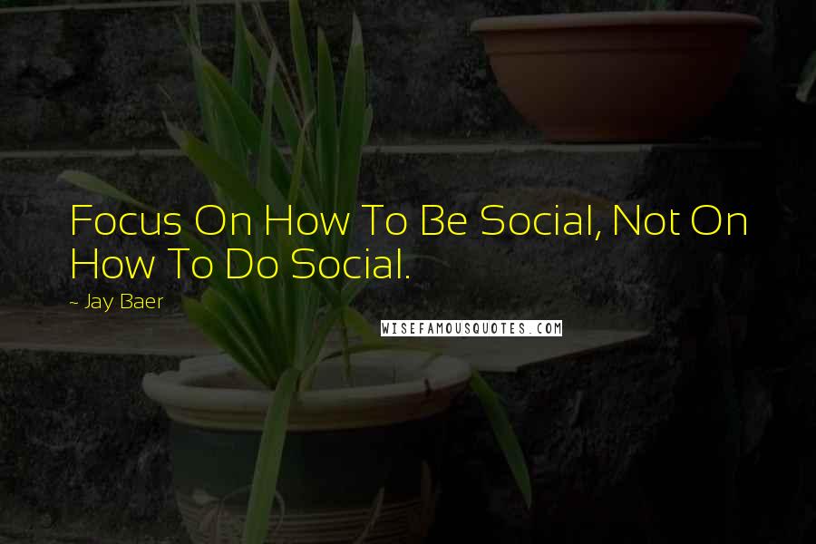 Jay Baer quotes: Focus On How To Be Social, Not On How To Do Social.