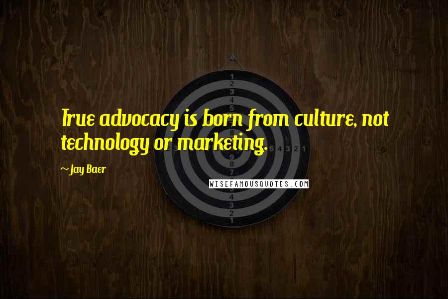 Jay Baer quotes: True advocacy is born from culture, not technology or marketing.