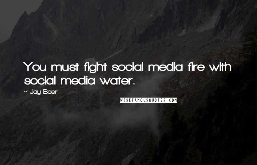 Jay Baer quotes: You must fight social media fire with social media water.
