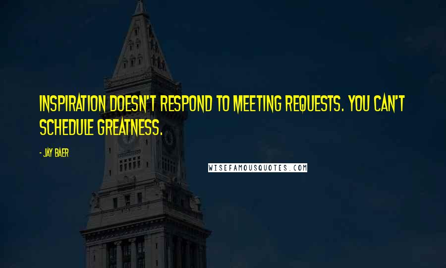 Jay Baer quotes: Inspiration doesn't respond to meeting requests. You can't schedule greatness.