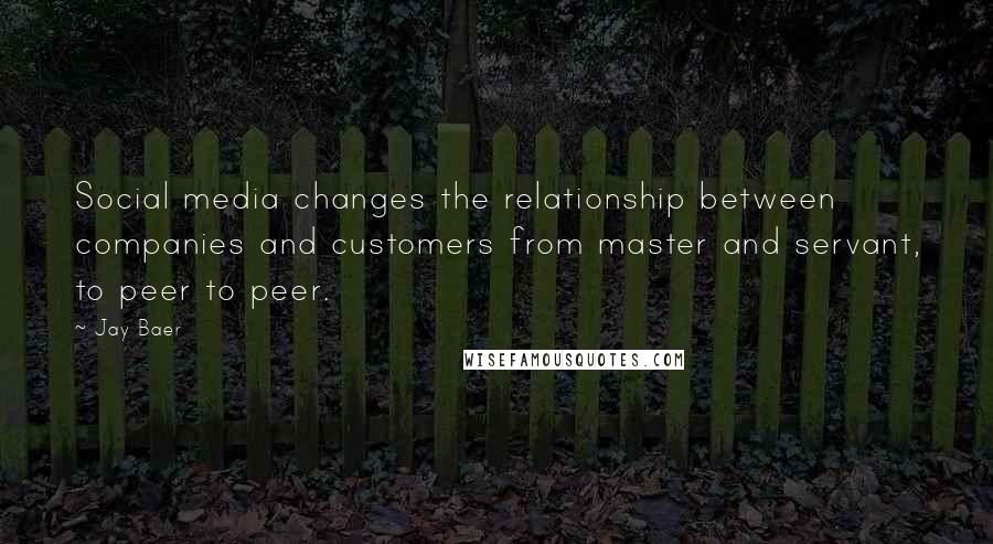 Jay Baer quotes: Social media changes the relationship between companies and customers from master and servant, to peer to peer.