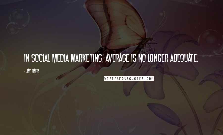 Jay Baer quotes: In social media marketing, average is no longer adequate.