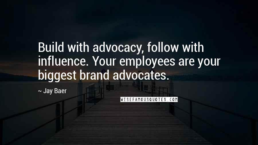 Jay Baer quotes: Build with advocacy, follow with influence. Your employees are your biggest brand advocates.