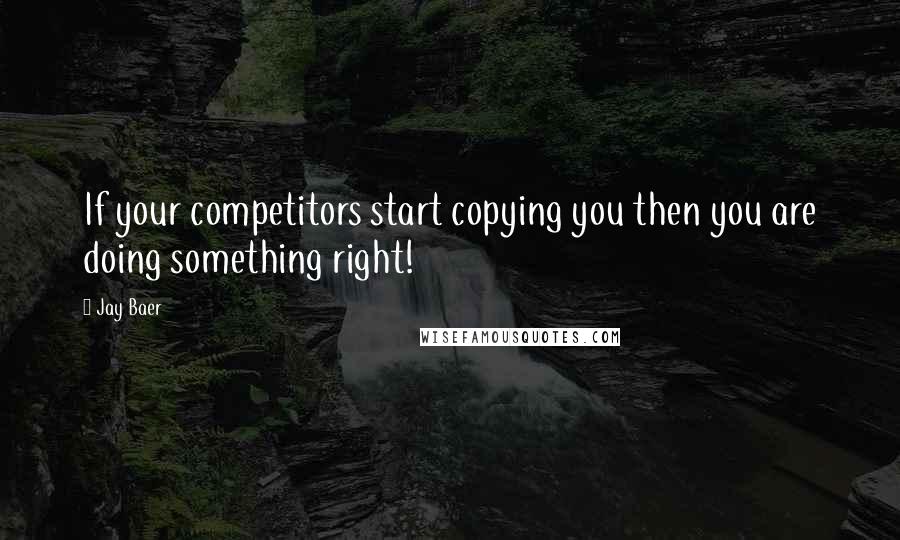 Jay Baer quotes: If your competitors start copying you then you are doing something right!