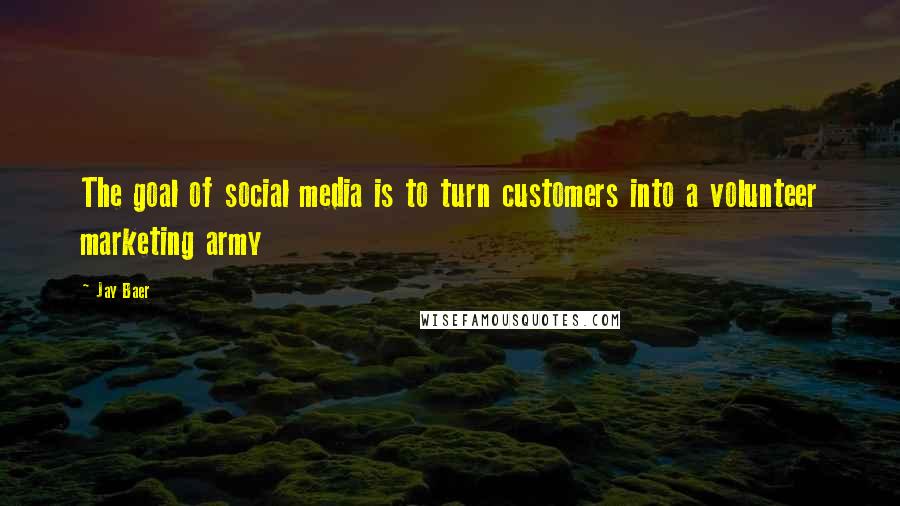 Jay Baer quotes: The goal of social media is to turn customers into a volunteer marketing army