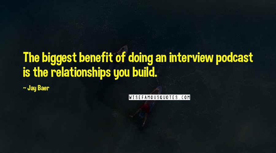 Jay Baer quotes: The biggest benefit of doing an interview podcast is the relationships you build.