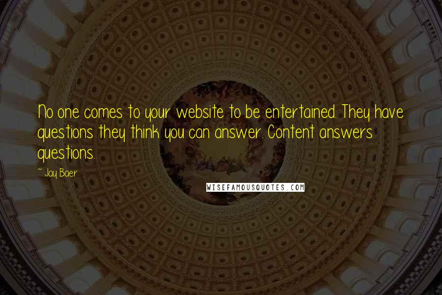 Jay Baer quotes: No one comes to your website to be entertained. They have questions they think you can answer. Content answers questions. Jay Baer quotes: No one comes to your website to be entertained. They have questions they think you can answer. Content answers questions.