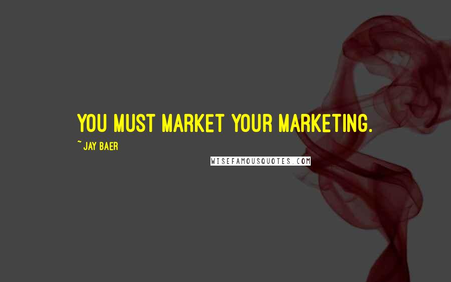 Jay Baer quotes: You must market your marketing.