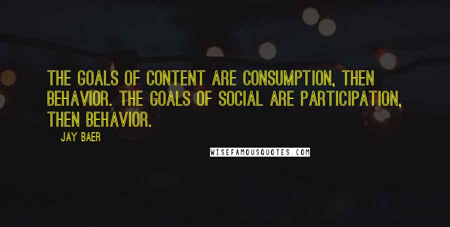 Jay Baer quotes: The goals of content are consumption, then behavior. The goals of social are participation, then behavior. Jay Baer quotes: The goals of content are consumption, then behavior. The goals of social are participation, then behavior.