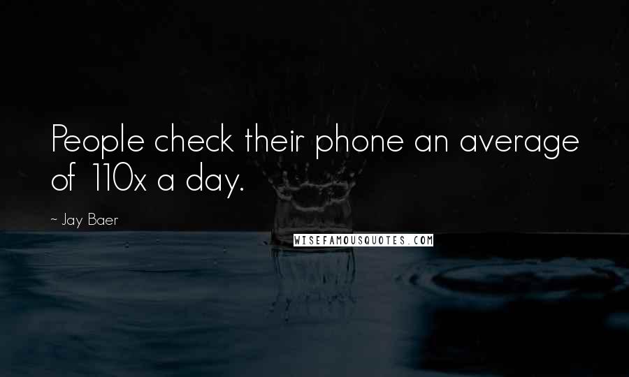 Jay Baer quotes: People check their phone an average of 110x a day.
